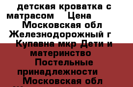 детская кроватка с матрасом. › Цена ­ 1 500 - Московская обл., Железнодорожный г., Купавна мкр Дети и материнство » Постельные принадлежности   . Московская обл.,Железнодорожный г.